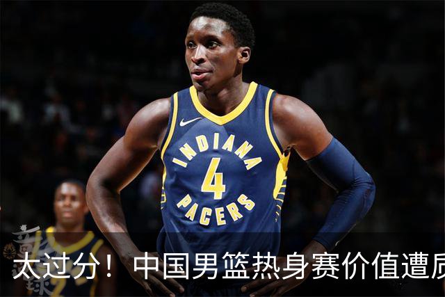 太过分！中国男篮热身赛价值遭质疑，花费重金邀请，对方敷衍出征